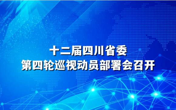 十二届四川省委第四轮巡视动员部署会召开